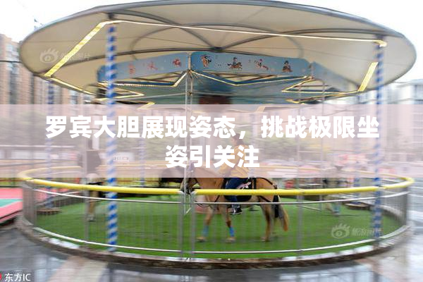 罗宾大胆展现姿态，挑战极限坐姿引关注