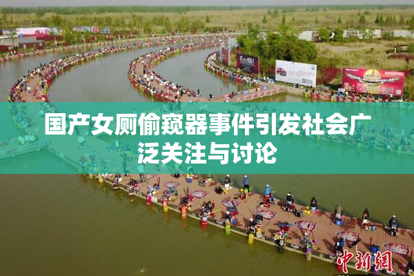 国产女厕偷窥器事件引发社会广泛关注与讨论