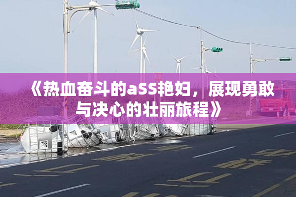 《热血奋斗的aSS艳妇，展现勇敢与决心的壮丽旅程》