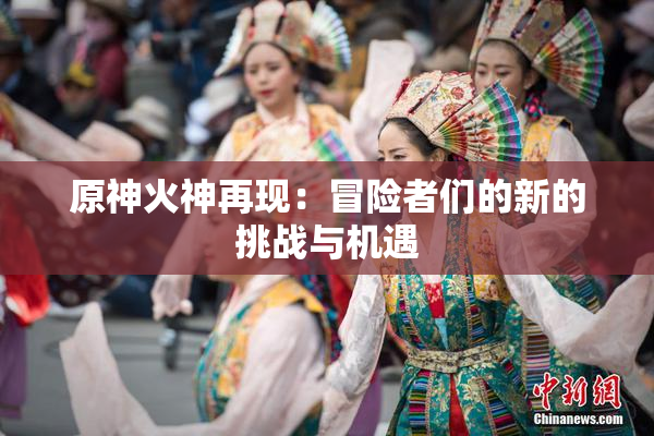 原神火神再现：冒险者们的新的挑战与机遇