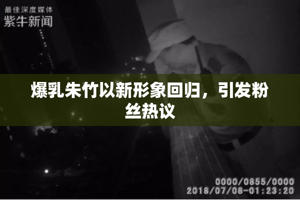 爆乳朱竹以新形象回归，引发粉丝热议