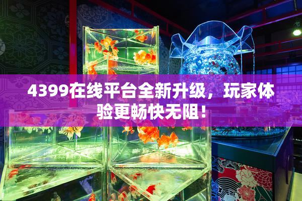 4399在线平台全新升级，玩家体验更畅快无阻！