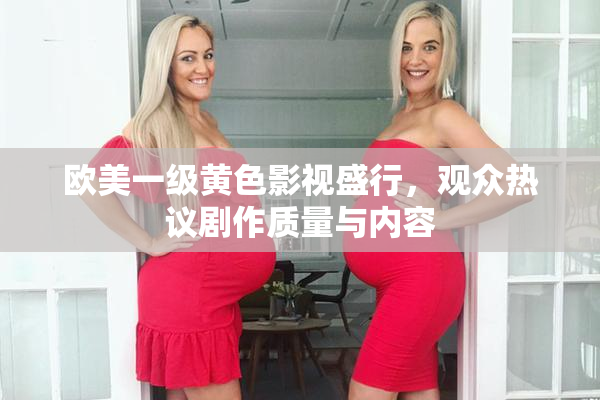 欧美一级黄色影视盛行，观众热议剧作质量与内容