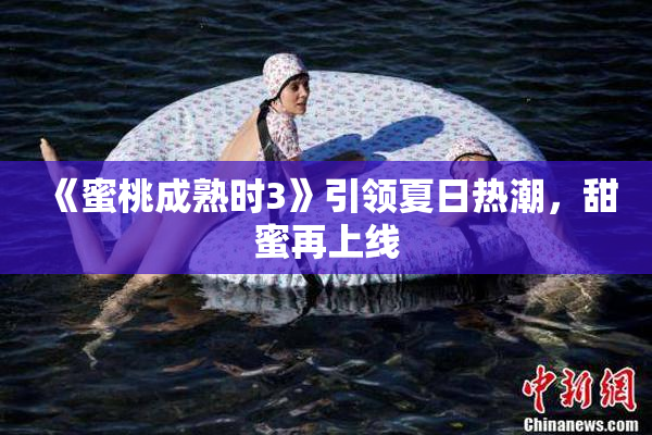 《蜜桃成熟时3》引领夏日热潮，甜蜜再上线