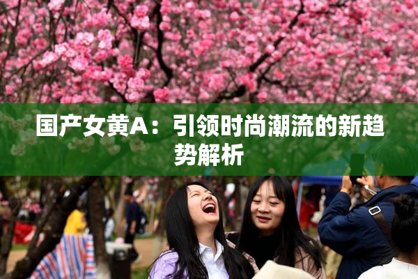 国产女黄A：引领时尚潮流的新趋势解析