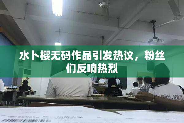 水卜樱无码作品引发热议，粉丝们反响热烈
