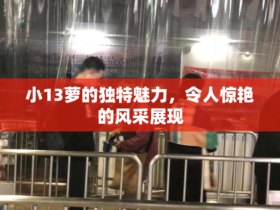 小13萝的独特魅力，令人惊艳的风采展现