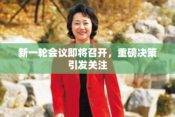新一轮会议即将召开，重磅决策引发关注