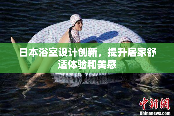 日本浴室设计创新，提升居家舒适体验和美感