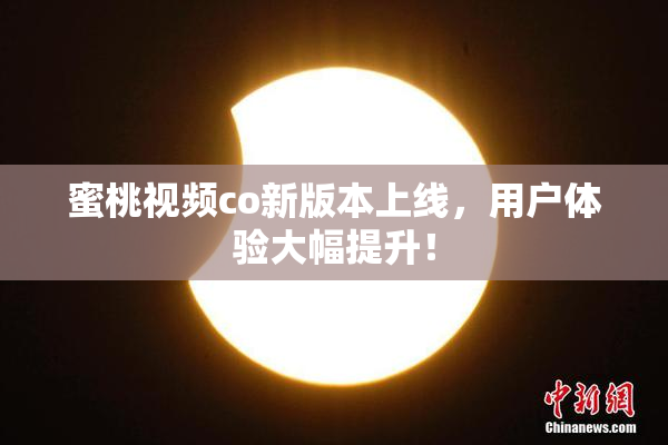 蜜桃视频co新版本上线，用户体验大幅提升！