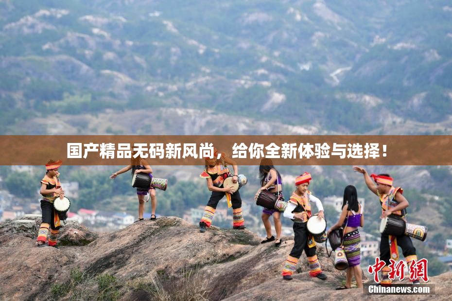 国产精品无码新风尚，给你全新体验与选择！
