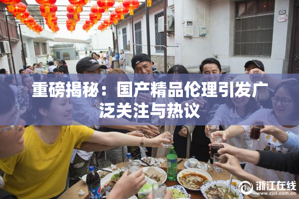 重磅揭秘：国产精品伦理引发广泛关注与热议