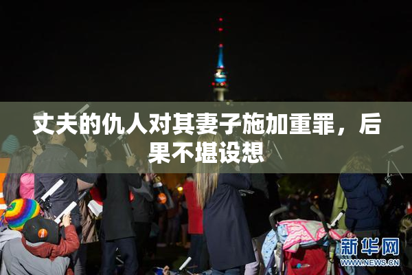 丈夫的仇人对其妻子施加重罪，后果不堪设想