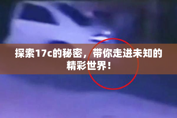 探索17c的秘密，带你走进未知的精彩世界！