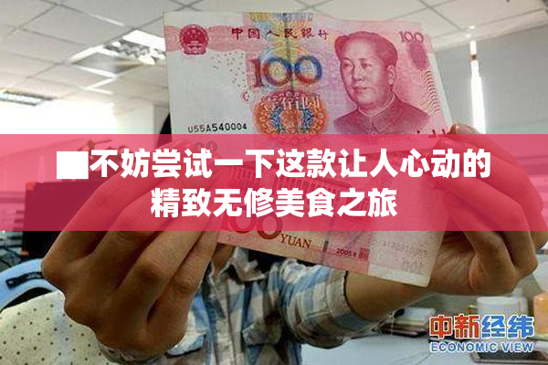 ▇不妨尝试一下这款让人心动的精致无修美食之旅