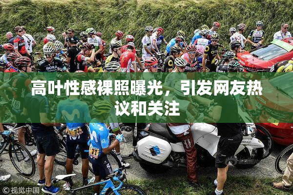高叶性感裸照曝光，引发网友热议和关注