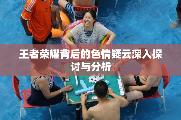 王者荣耀背后的色情疑云深入探讨与分析