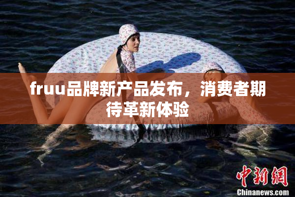 fruu品牌新产品发布，消费者期待革新体验