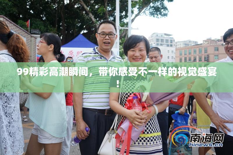 99精彩高潮瞬间，带你感受不一样的视觉盛宴！