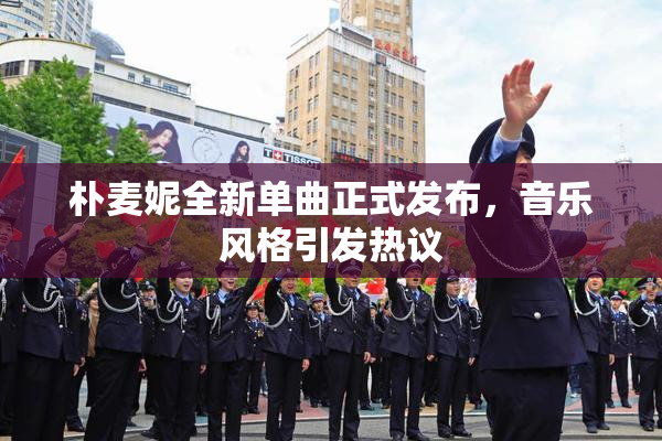 朴麦妮全新单曲正式发布，音乐风格引发热议