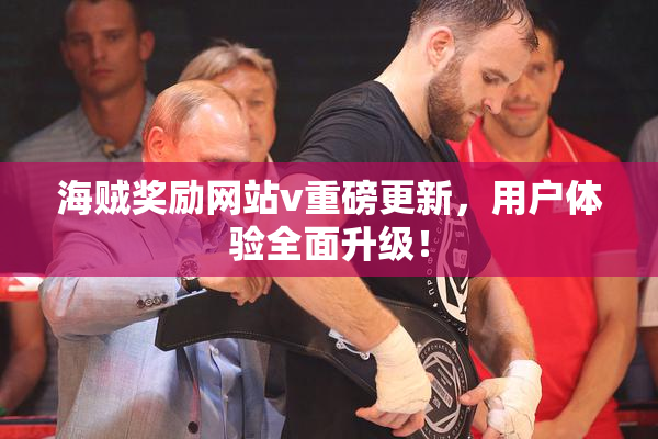 海贼奖励网站v重磅更新，用户体验全面升级！