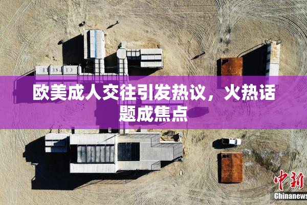 欧美成人交往引发热议，火热话题成焦点