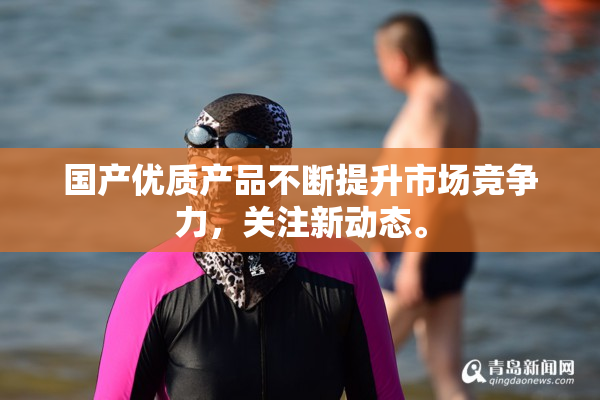 国产优质产品不断提升市场竞争力，关注新动态。