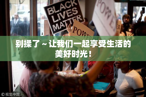 别揉了～让我们一起享受生活的美好时光！
