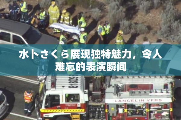 水卜さくら展现独特魅力，令人难忘的表演瞬间