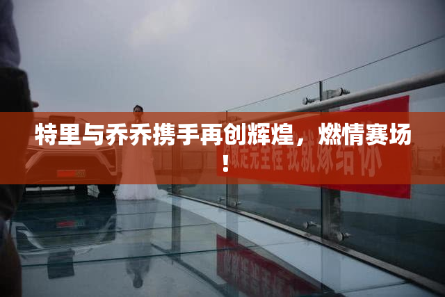 特里与乔乔携手再创辉煌，燃情赛场！