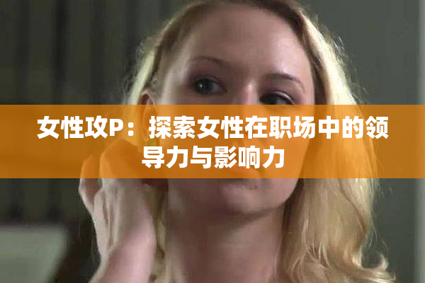 女性攻P：探索女性在职场中的领导力与影响力