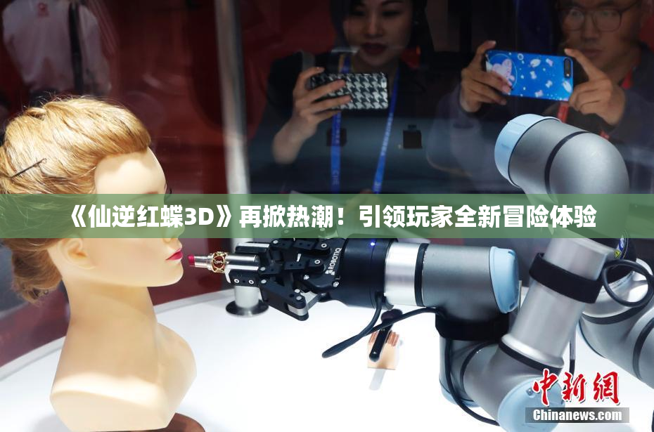 《仙逆红蝶3D》再掀热潮！引领玩家全新冒险体验