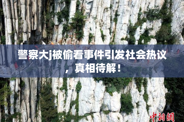 警察大j被偷看事件引发社会热议，真相待解！
