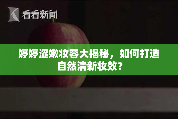 婷婷涩嫩妆容大揭秘，如何打造自然清新妆效？