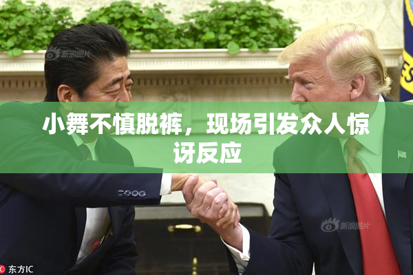 小舞不慎脱裤，现场引发众人惊讶反应