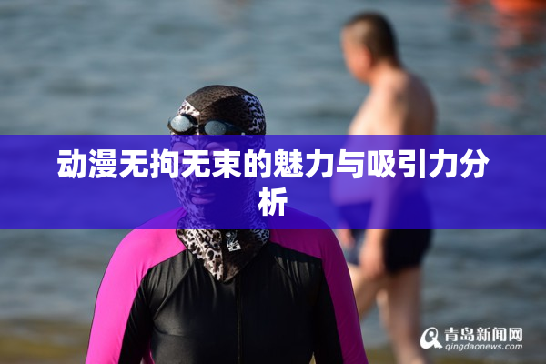 动漫无拘无束的魅力与吸引力分析