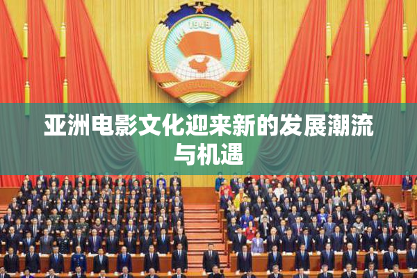 亚洲电影文化迎来新的发展潮流与机遇