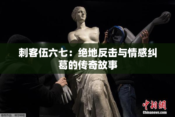刺客伍六七：绝地反击与情感纠葛的传奇故事