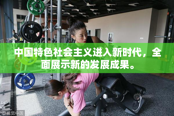 中国特色社会主义进入新时代，全面展示新的发展成果。