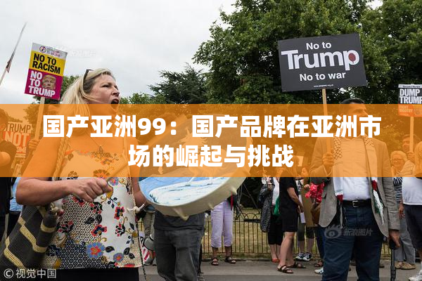 国产亚洲99：国产品牌在亚洲市场的崛起与挑战