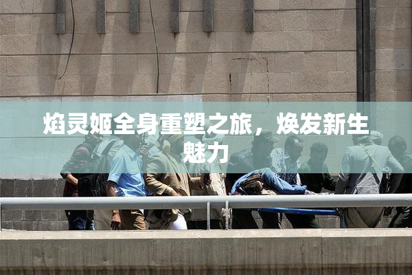 焰灵姬全身重塑之旅，焕发新生魅力