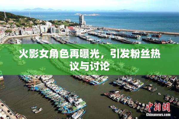 火影女角色再曝光，引发粉丝热议与讨论