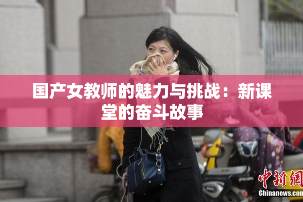 国产女教师的魅力与挑战：新课堂的奋斗故事