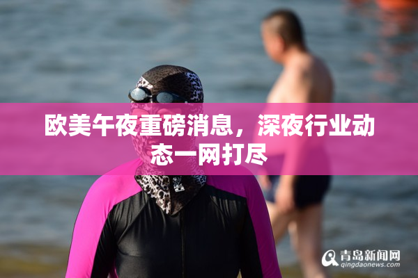 欧美午夜重磅消息，深夜行业动态一网打尽