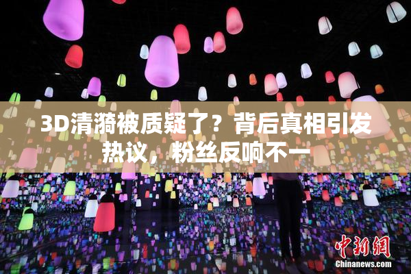 3D清漪被质疑了？背后真相引发热议，粉丝反响不一