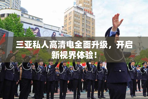 三亚私人高清电全面升级，开启新视界体验！
