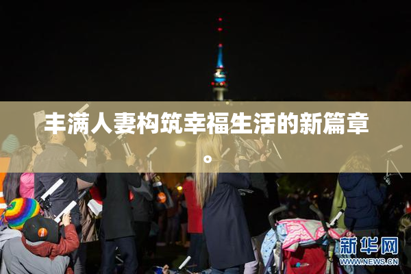 丰满人妻构筑幸福生活的新篇章。