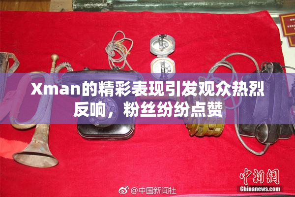 Xman的精彩表现引发观众热烈反响，粉丝纷纷点赞
