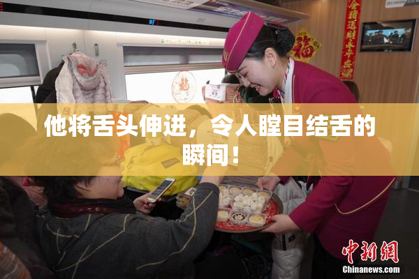 他将舌头伸进，令人瞠目结舌的瞬间！