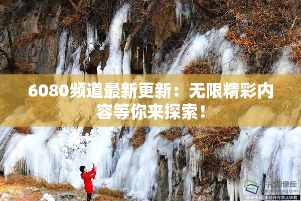 6080频道最新更新：无限精彩内容等你来探索！